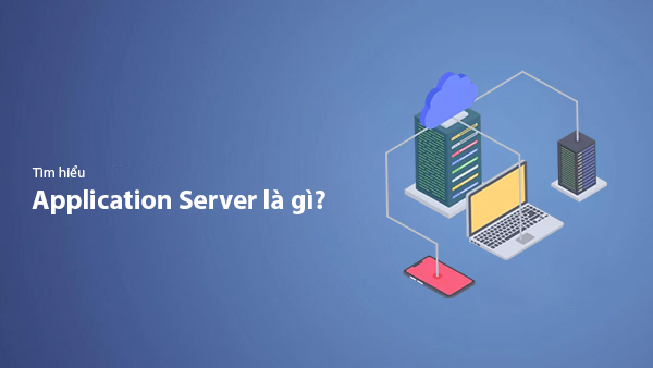 Application Server Là Gì? Tổng Hợp Kiến Thức Về App Server Từ A-Z