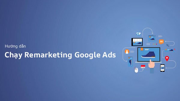 Remarketing Google Ads: Hướng Dẫn Chạy Retargeting Từ A-Z Hiệu Quả (2026)