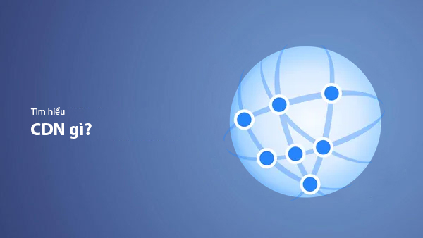 CDN Là Gì? Cách Ứng Dụng Mạng Phân Phối Nội Dung Hiệu Quả