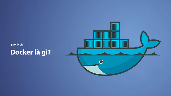 Docker là gì? Kiến thức cơ bản mà bạn cần nắm về Docker