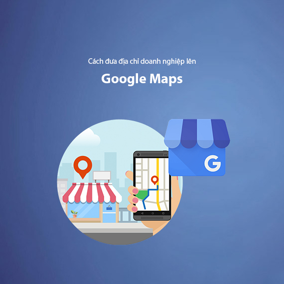 Hướng Dẫn Đưa Địa Chỉ Doanh Nghiệp Lên Google Maps Từ A-Z