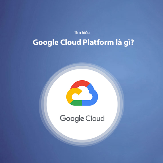 Google Cloud Là Gì? Tìm Hiểu Các Công Cụ Bên Trong Google Cloud Platform