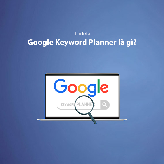 Google Keyword Planner Là Gì? Hướng Dẫn Sử Dụng Chi Tiết Từ A-Z