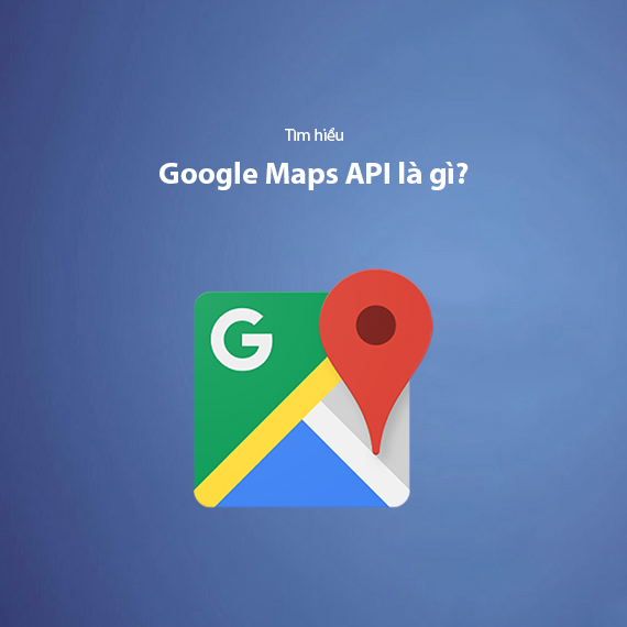 Google Maps API Là Gì? Công Dụng Và Cách Sử Dụng Hiệu Quả