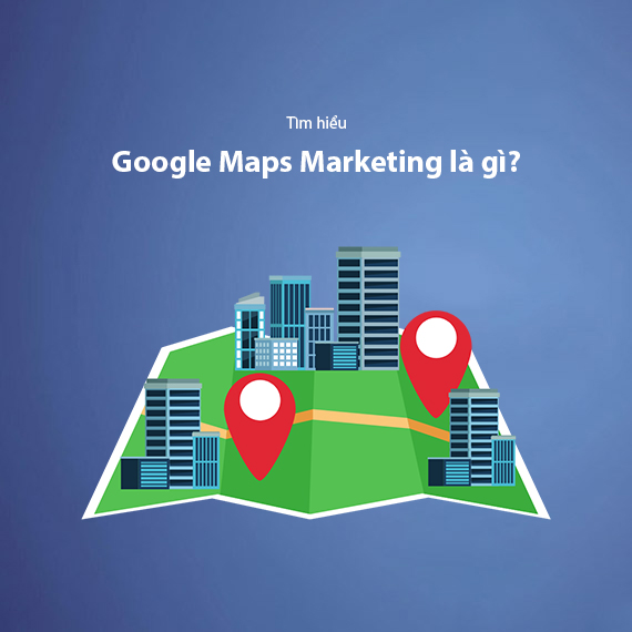 Google Maps Marketing – Hướng Dẫn Triển Khai Từ A-Z