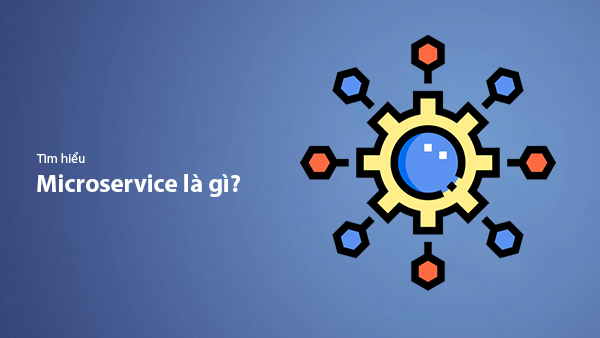 Microservice là gì? Những điều cần biết khi thiết kế Microservice Architecture