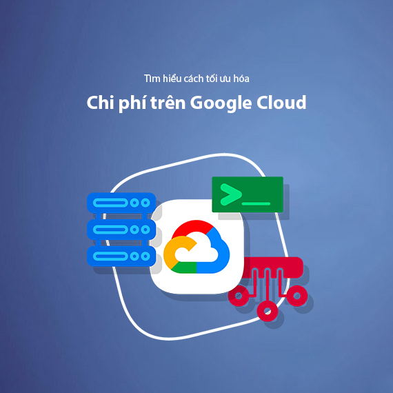 Hướng Dẫn Tối Ưu Hóa Chi Phí Và Giá Trị Sử Dụng Trên Google Cloud