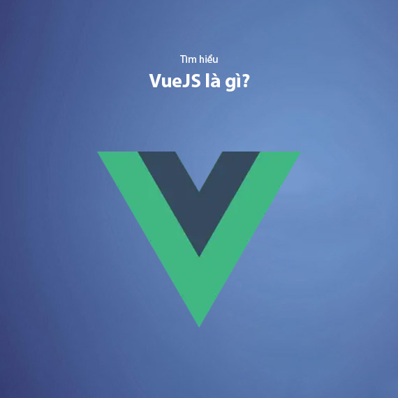 VueJS Là Gì? Hướng Dẫn Ứng Dụng Vue.js Trong Lập Trình Frontend