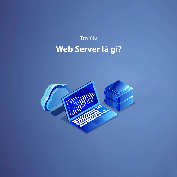 Web Server Là Gì? Tìm Hiểu Về Cách Thức Vận Hành Của Web Server